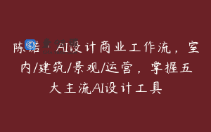 陈诺·AI设计商业工作流，室内/建筑/景观/运营，掌握五大主流AI设计工具