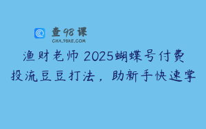 渔财老师・2025蝴蝶号付费投流豆豆打法，助新手快速掌
