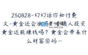250828-幻幻话你知付费文-黄金还会涨吗？普通人投资黄金还能赚钱吗？黄金会带来什么财富密码…
