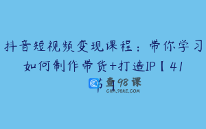 抖音短视频变现课程：带你学习如何制作带货+打造IP【41节】