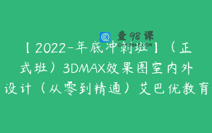 【2022-年底冲刺班】（正式班）3DMAX效果图室内外设计（从零到精通）艾巴优教育