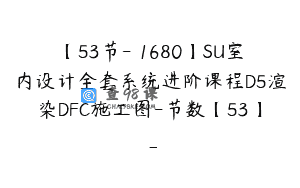 【53节-￥1680】SU室内设计全套系统进阶课程D5渲染DFC施工图-节数【53】_