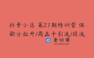 抖音小店・第27期特训营 体验分拉升/商品卡引流/投流
