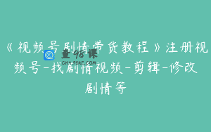 《视频号剧情带货教程》注册视频号-找剧情视频-剪辑-修改剧情等