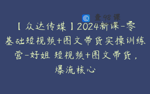 【众达传媒】2024新课-零基础短视频+图文带货实操训练营-好姐 短视频+图文带货,爆流核心