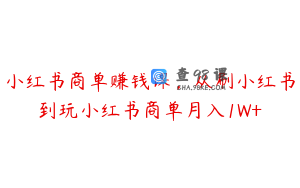 小红书商单赚钱课，从刷小红书到玩小红书商单月入1W+