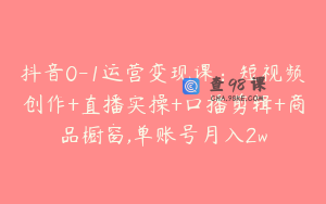 抖音0-1运营变现课：短视频创作+直播实操+口播剪辑+商品橱窗,单账号月入2w