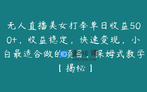 无人直播美女打拳单日收益500+，收益稳定，快速变现，小白最适合做的项目，保姆式教学【揭秘】