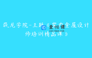 筑龙学院-王跃《室内全屋设计师培训精品课》