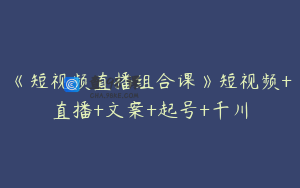 《短视频直播组合课》短视频+直播+文案+起号+千川