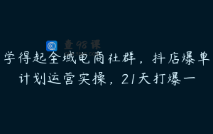 学得起全域电商社群，抖店爆单计划运营实操，21天打爆一