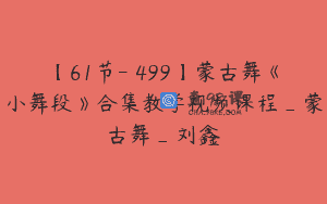 【61节-￥499】蒙古舞《小舞段》合集教学视频课程_蒙古舞_刘鑫