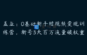 盖亚：0基础新手短视频变现训练营，新号3天百万流量破权重