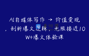 AI自媒体写作 → 价值变现，剖析爆文逻辑，无限接近10W+爆文体验课