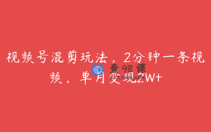 视频号混剪玩法，2分钟一条视频，单月变现2W+