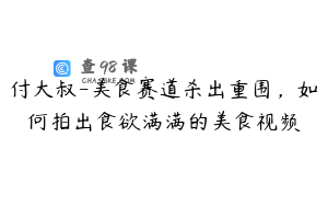 付大叔-美食赛道杀出重围，如何拍出食欲满满的美食视频