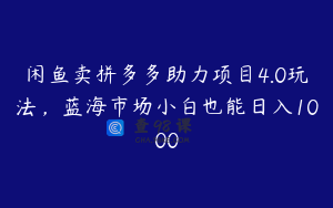 闲鱼卖拼多多助力项目4.0玩法，蓝海市场小白也能日入1000