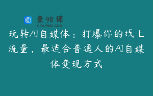 玩转AI自媒体：打爆你的线上流量，最适合普通人的AI自媒体变现方式
