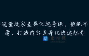 流量玩家差异化起号课，拒绝平庸，打造内容差异化快速起号