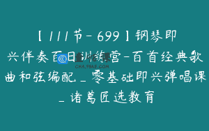 【111节-￥699】钢琴即兴伴奏百日训练营-百首经典歌曲和弦编配_零基础即兴弹唱课_诸葛匠选教育
