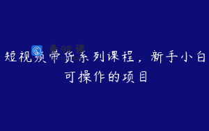 短视频带货系列课程，新手小白可操作的项目