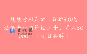 视频号AI美女，最新9.0玩法新手小白轻松上手，月入30000＋【项目拆解】
