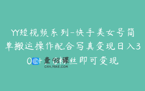 YY短视频系列-快手美女号简单搬运操作配合写真变现日入300+，0粉丝即可变现