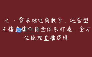 七玥·零基础电商教学，运营型主播直播带货全体系打造，全方位梳理直播逻辑