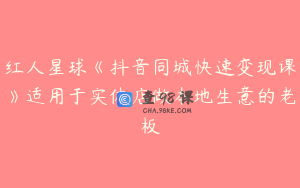 红人星球《抖音同城快速变现课》适用于实体店做本地生意的老板