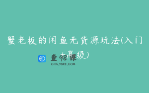 蟹老板的闲鱼无货源玩法(入门+高级)