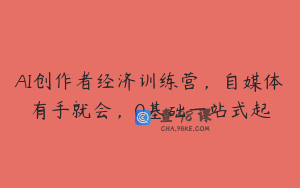 AI创作者经济训练营,自媒体有手就会,0基础一站式起