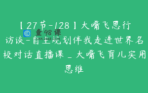 【27节-128】大嘴飞思行访谈-自主规划伴我走进世界名校对话直播课_大嘴飞育儿实用思维
