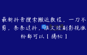 最新抖音搜索搬运教程,一刀不剪,条条过抖,推文短剧影视涨粉都可以【揭秘】