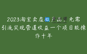 2023淘宝卖虚拟产品，无需引流实现管道收益一个项目能操作十年