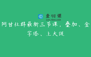 阿甘社群最新三节课，叠加、金字塔、上大促