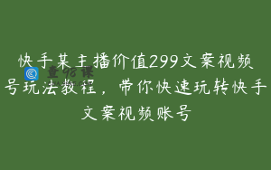 快手某主播价值299文案视频号玩法教程，带你快速玩转快手文案视频账号