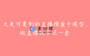 大麦可复制的直播操盘手模型,做直播就学这一套