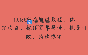 TikTok搬运解说教程，稳定收益，操作简单易懂，批量可做，持续稳定
