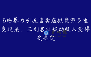 B站暴力引流售卖虚拟资源多重变现法，三剑客让被动收入变得更稳定