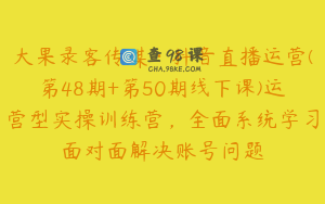 大果录客传媒·抖音直播运营(第48期+第50期线下课)运营型实操训练营，全面系统学习面对面解决账号问题