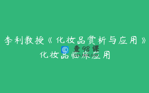 李利教授《化妆品赏析与应用》化妆品临床应用