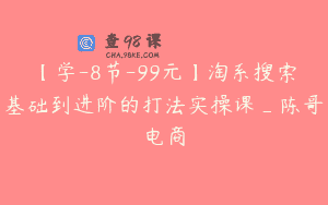 【学-8节-99元】淘系搜索基础到进阶的打法实操课_陈哥电商