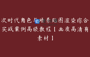 次时代角色与场景贴图渲染综合实战案例高级教程【画质高清有素材】
