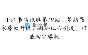 小红书陪跑班第19期，帮助商家爆款升级，用小红书引流，打造淘宝爆款