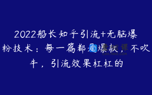 2022船长知乎引流+无脑爆粉技术：每一篇都是爆款，不吹牛，引流效果杠杠的