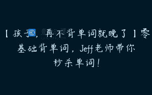 【孩子，再不背单词就晚了】零基础背单词，Jeff老师带你秒杀单词！