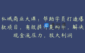 私域商业大课:帮助学员打造爆款项目,有效提升复购率,解决现金流压力,放大利润