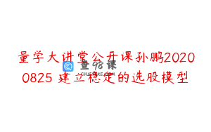 量学大讲堂公开课孙鹏20200825 建立稳定的选股模型