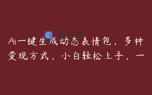 Ai一键生成动态表情包，多种变现方式，小白轻松上手，一
