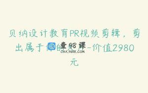 贝纳设计教育PR视频剪辑，剪出属于你的大片-价值2980元